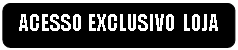 Retngulo de cantos arredondados: ACESSO EXCLUSIVO LOJA